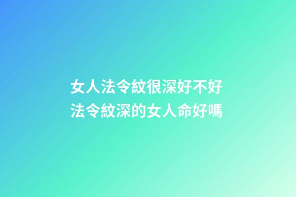 女人法令紋很深好不好 法令紋深的女人命好嗎